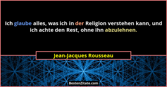 Ich glaube alles, was ich in der Religion verstehen kann, und ich achte den Rest, ohne ihn abzulehnen.... - Jean-Jacques Rousseau