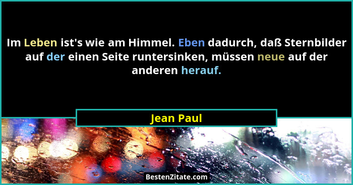 Im Leben ist's wie am Himmel. Eben dadurch, daß Sternbilder auf der einen Seite runtersinken, müssen neue auf der anderen herauf.... - Jean Paul