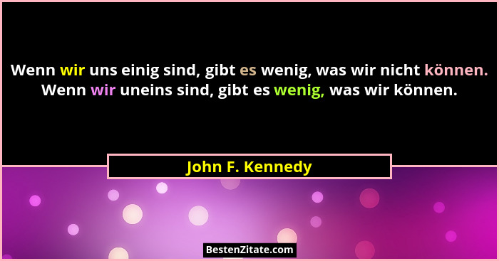 Wenn wir uns einig sind, gibt es wenig, was wir nicht können. Wenn wir uneins sind, gibt es wenig, was wir können.... - John F. Kennedy