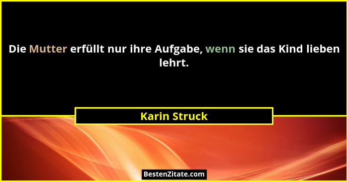 Die Mutter erfüllt nur ihre Aufgabe, wenn sie das Kind lieben lehrt.... - Karin Struck
