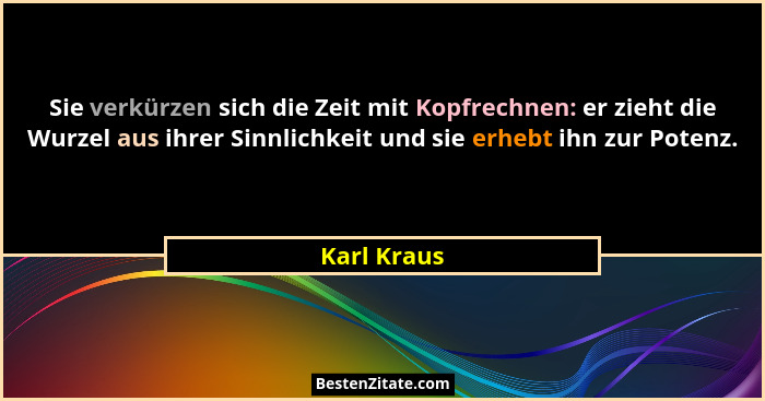 Sie verkürzen sich die Zeit mit Kopfrechnen: er zieht die Wurzel aus ihrer Sinnlichkeit und sie erhebt ihn zur Potenz.... - Karl Kraus