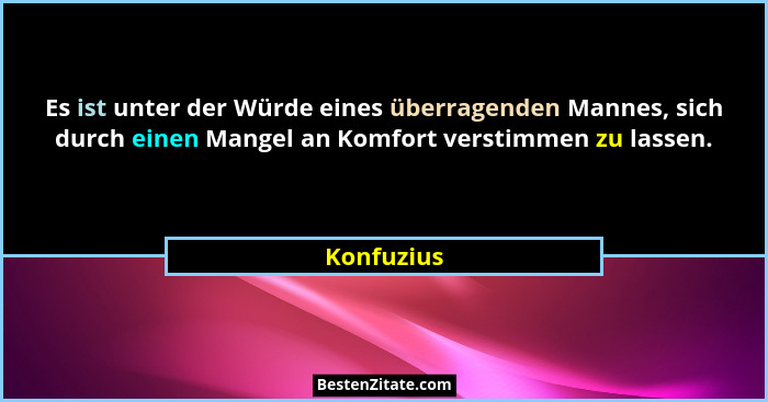 Es ist unter der Würde eines überragenden Mannes, sich durch einen Mangel an Komfort verstimmen zu lassen.... - Konfuzius