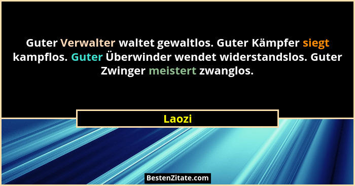 Guter Verwalter waltet gewaltlos. Guter Kämpfer siegt kampflos. Guter Überwinder wendet widerstandslos. Guter Zwinger meistert zwanglos.... - Laozi