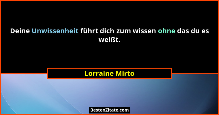 Deine Unwissenheit führt dich zum wissen ohne das du es weißt.... - Lorraine Mirto