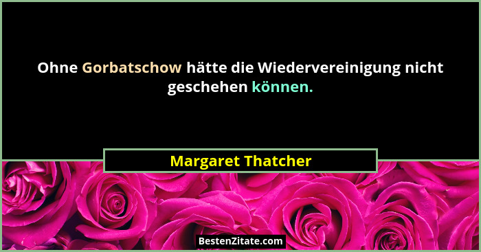 Ohne Gorbatschow hätte die Wiedervereinigung nicht geschehen können.... - Margaret Thatcher