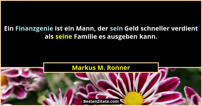 Ein Finanzgenie ist ein Mann, der sein Geld schneller verdient als seine Familie es ausgeben kann.... - Markus M. Ronner