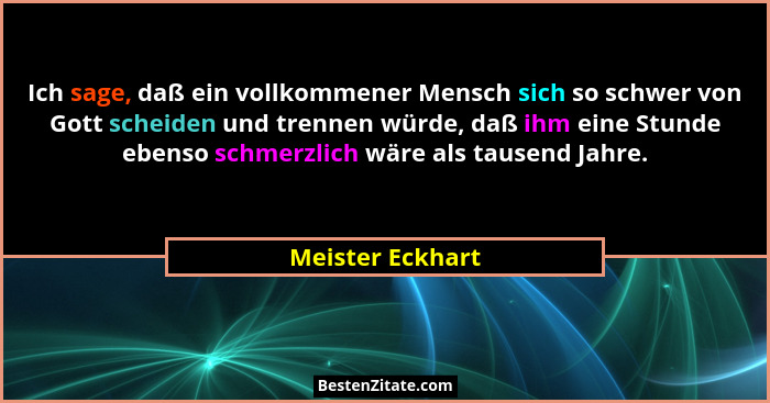Ich sage, daß ein vollkommener Mensch sich so schwer von Gott scheiden und trennen würde, daß ihm eine Stunde ebenso schmerzlich wär... - Meister Eckhart