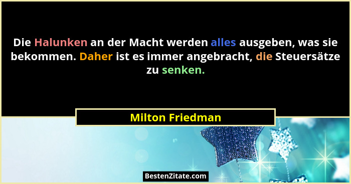 Die Halunken an der Macht werden alles ausgeben, was sie bekommen. Daher ist es immer angebracht, die Steuersätze zu senken.... - Milton Friedman