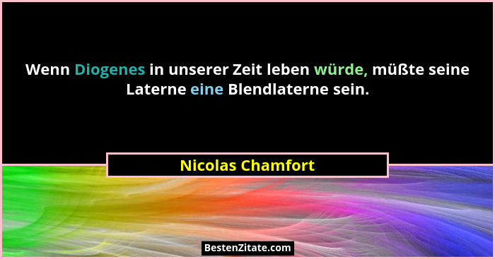Wenn Diogenes in unserer Zeit leben würde, müßte seine Laterne eine Blendlaterne sein.... - Nicolas Chamfort