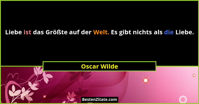 Liebe ist das Größte auf der Welt. Es gibt nichts als die Liebe.... - Oscar Wilde