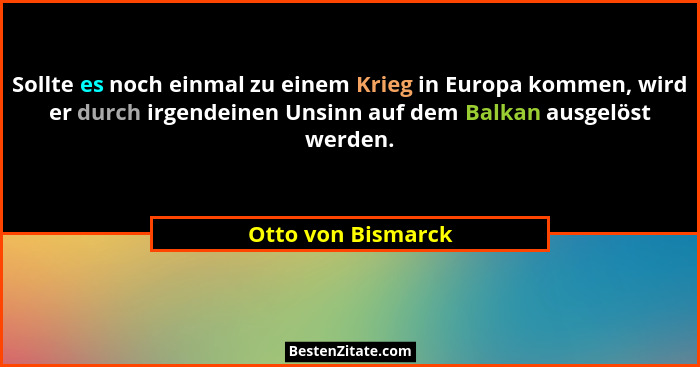 Sollte es noch einmal zu einem Krieg in Europa kommen, wird er durch irgendeinen Unsinn auf dem Balkan ausgelöst werden.... - Otto von Bismarck