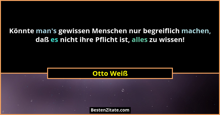 Könnte man's gewissen Menschen nur begreiflich machen, daß es nicht ihre Pflicht ist, alles zu wissen!... - Otto Weiß
