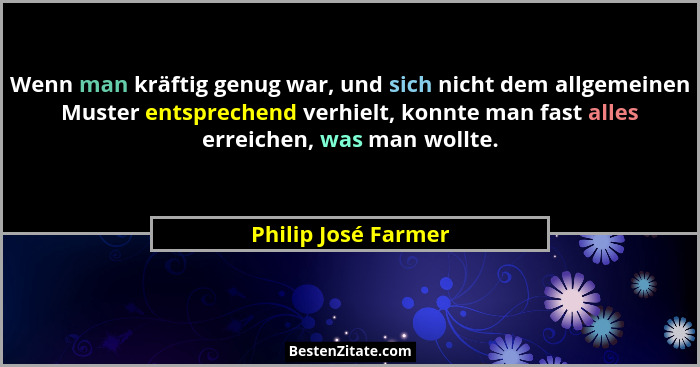 Wenn man kräftig genug war, und sich nicht dem allgemeinen Muster entsprechend verhielt, konnte man fast alles erreichen, was man... - Philip José Farmer