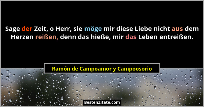 Sage der Zeit, o Herr, sie möge mir diese Liebe nicht aus dem Herzen reißen, denn das hieße, mir das Leben entreiße... - Ramón de Campoamor y Campoosorio