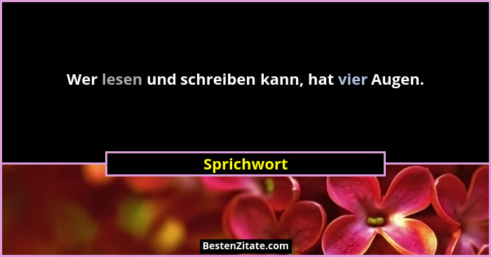 Wer lesen und schreiben kann, hat vier Augen.... - Sprichwort