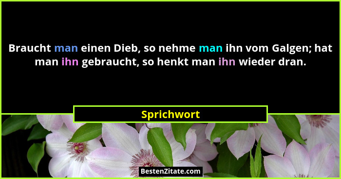 Braucht man einen Dieb, so nehme man ihn vom Galgen; hat man ihn gebraucht, so henkt man ihn wieder dran.... - Sprichwort