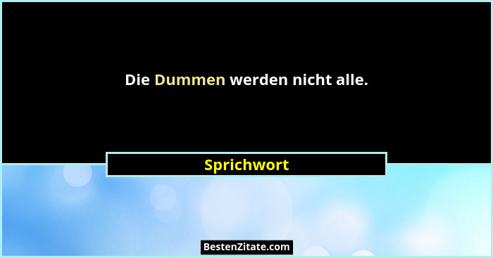 Die Dummen werden nicht alle.... - Sprichwort