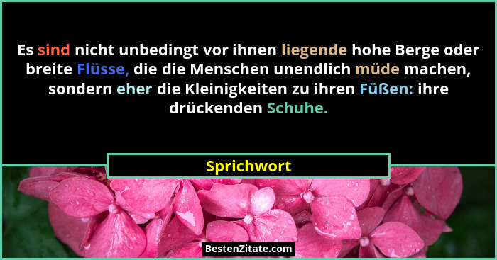 Es sind nicht unbedingt vor ihnen liegende hohe Berge oder breite Flüsse, die die Menschen unendlich müde machen, sondern eher die Kleini... - Sprichwort
