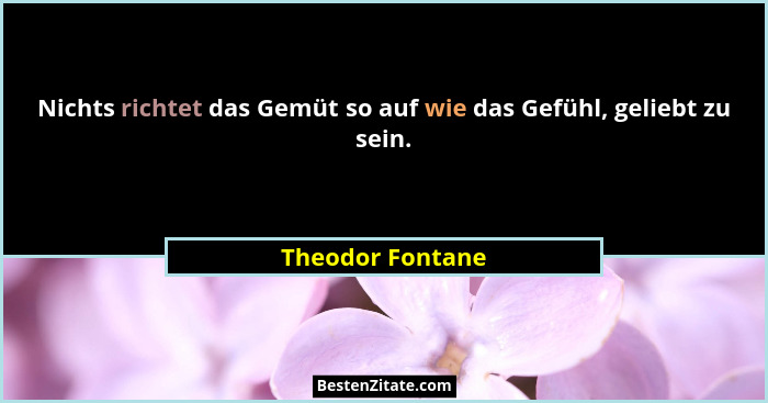 Nichts richtet das Gemüt so auf wie das Gefühl, geliebt zu sein.... - Theodor Fontane