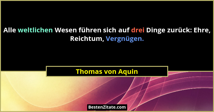 Alle weltlichen Wesen führen sich auf drei Dinge zurück: Ehre, Reichtum, Vergnügen.... - Thomas von Aquin