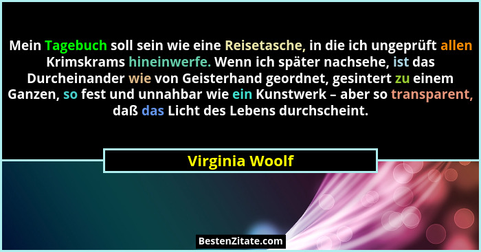 Mein Tagebuch soll sein wie eine Reisetasche, in die ich ungeprüft allen Krimskrams hineinwerfe. Wenn ich später nachsehe, ist das Du... - Virginia Woolf