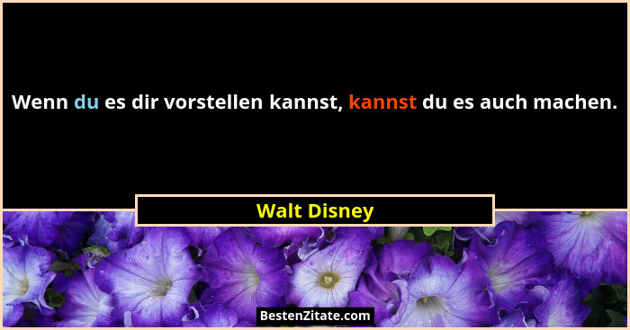 Wenn du es dir vorstellen kannst, kannst du es auch machen.... - Walt Disney