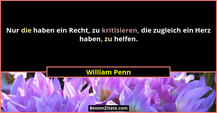Nur die haben ein Recht, zu kritisieren, die zugleich ein Herz haben, zu helfen.... - William Penn