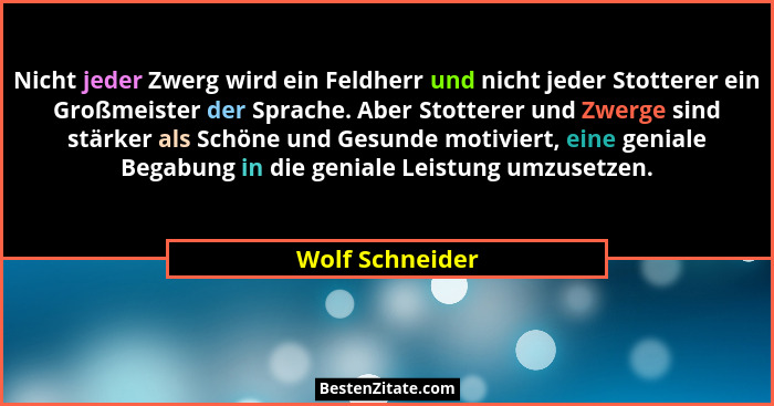 Nicht jeder Zwerg wird ein Feldherr und nicht jeder Stotterer ein Großmeister der Sprache. Aber Stotterer und Zwerge sind stärker als... - Wolf Schneider