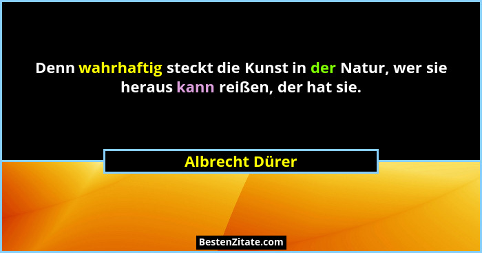 Denn wahrhaftig steckt die Kunst in der Natur, wer sie heraus kann reißen, der hat sie.... - Albrecht Dürer