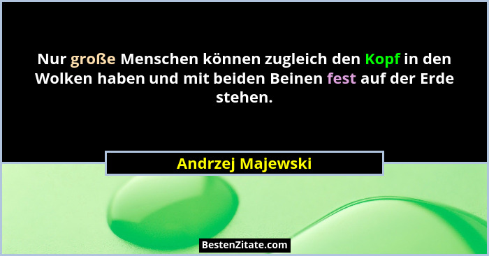 Nur große Menschen können zugleich den Kopf in den Wolken haben und mit beiden Beinen fest auf der Erde stehen.... - Andrzej Majewski