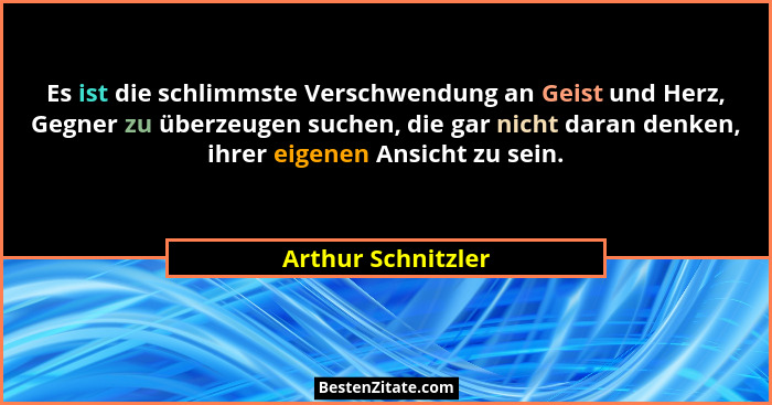 Es ist die schlimmste Verschwendung an Geist und Herz, Gegner zu überzeugen suchen, die gar nicht daran denken, ihrer eigenen Ansi... - Arthur Schnitzler