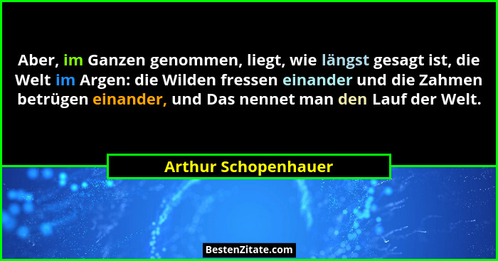 Aber, im Ganzen genommen, liegt, wie längst gesagt ist, die Welt im Argen: die Wilden fressen einander und die Zahmen betrügen e... - Arthur Schopenhauer