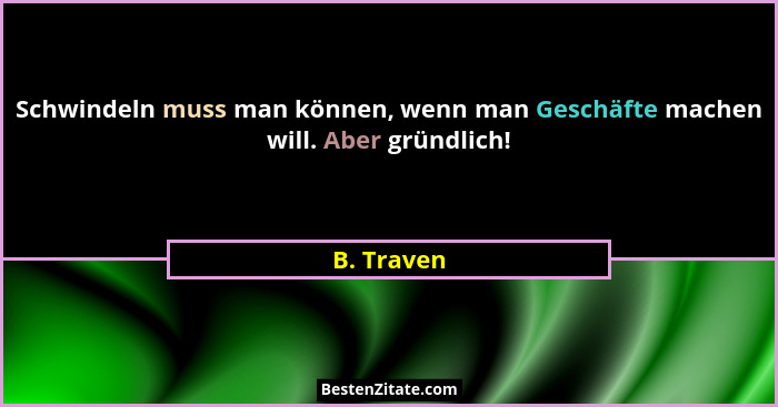 Schwindeln muss man können, wenn man Geschäfte machen will. Aber gründlich!... - B. Traven