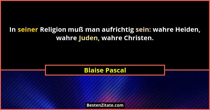 In seiner Religion muß man aufrichtig sein: wahre Heiden, wahre Juden, wahre Christen.... - Blaise Pascal