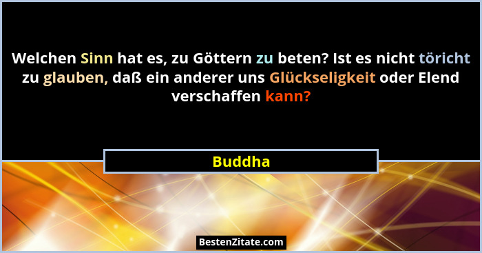 Welchen Sinn hat es, zu Göttern zu beten? Ist es nicht töricht zu glauben, daß ein anderer uns Glückseligkeit oder Elend verschaffen kann?... - Buddha