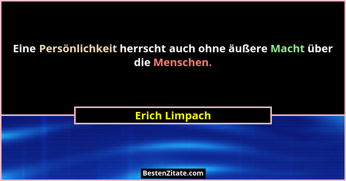 Eine Persönlichkeit herrscht auch ohne äußere Macht über die Menschen.... - Erich Limpach