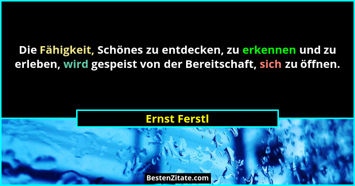 Die Fähigkeit, Schönes zu entdecken, zu erkennen und zu erleben, wird gespeist von der Bereitschaft, sich zu öffnen.... - Ernst Ferstl