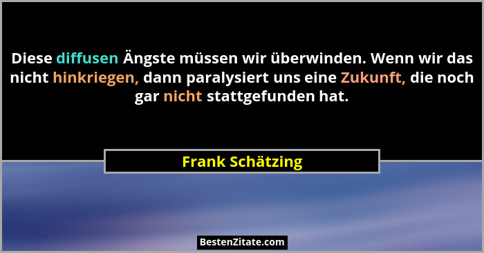 Diese diffusen Ängste müssen wir überwinden. Wenn wir das nicht hinkriegen, dann paralysiert uns eine Zukunft, die noch gar nicht st... - Frank Schätzing