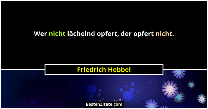 Wer nicht lächelnd opfert, der opfert nicht.... - Friedrich Hebbel