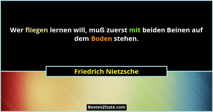 Wer fliegen lernen will, muß zuerst mit beiden Beinen auf dem Boden stehen.... - Friedrich Nietzsche