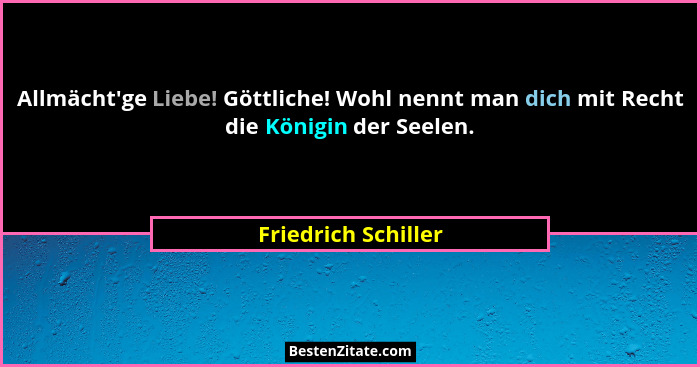 Allmächt'ge Liebe! Göttliche! Wohl nennt man dich mit Recht die Königin der Seelen.... - Friedrich Schiller