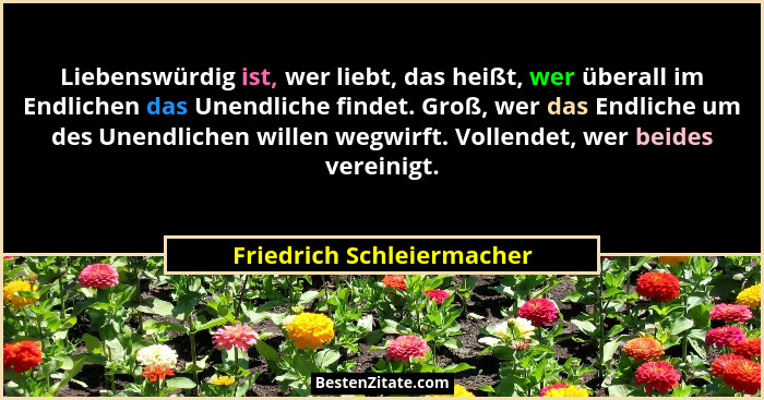 Liebenswürdig ist, wer liebt, das heißt, wer überall im Endlichen das Unendliche findet. Groß, wer das Endliche um des Unen... - Friedrich Schleiermacher