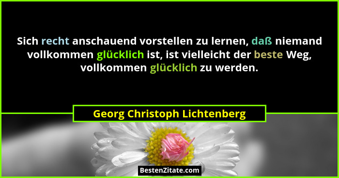 Sich recht anschauend vorstellen zu lernen, daß niemand vollkommen glücklich ist, ist vielleicht der beste Weg, vollkomm... - Georg Christoph Lichtenberg