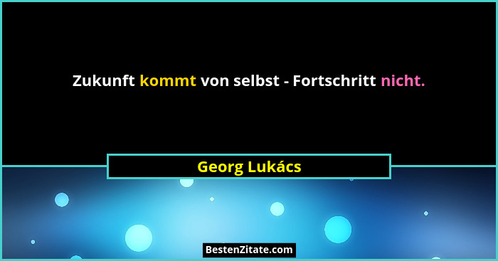 Zukunft kommt von selbst - Fortschritt nicht.... - Georg Lukács