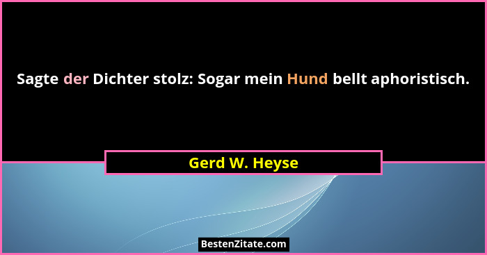 Sagte der Dichter stolz: Sogar mein Hund bellt aphoristisch.... - Gerd W. Heyse