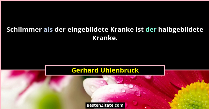 Schlimmer als der eingebildete Kranke ist der halbgebildete Kranke.... - Gerhard Uhlenbruck