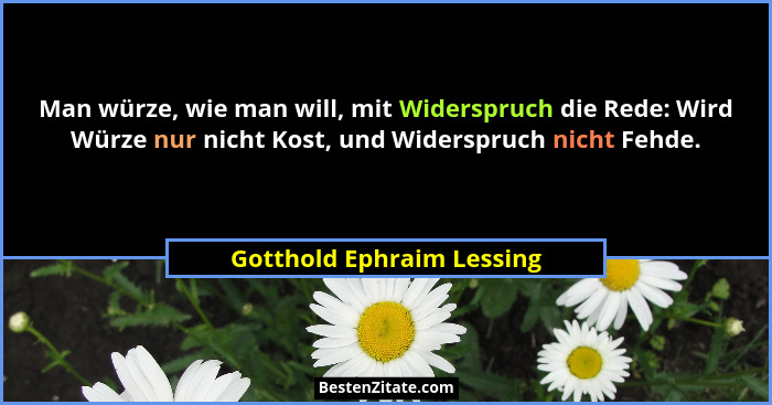Man würze, wie man will, mit Widerspruch die Rede: Wird Würze nur nicht Kost, und Widerspruch nicht Fehde.... - Gotthold Ephraim Lessing