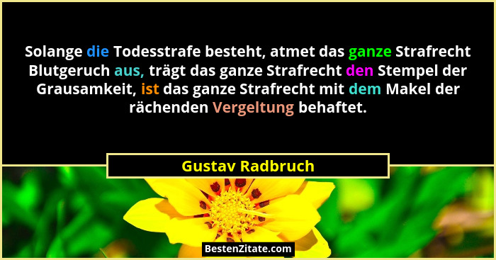 Solange die Todesstrafe besteht, atmet das ganze Strafrecht Blutgeruch aus, trägt das ganze Strafrecht den Stempel der Grausamkeit,... - Gustav Radbruch