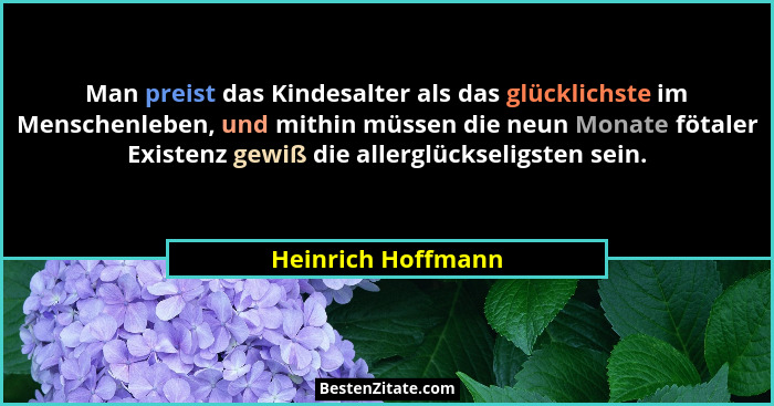 Man preist das Kindesalter als das glücklichste im Menschenleben, und mithin müssen die neun Monate fötaler Existenz gewiß die all... - Heinrich Hoffmann