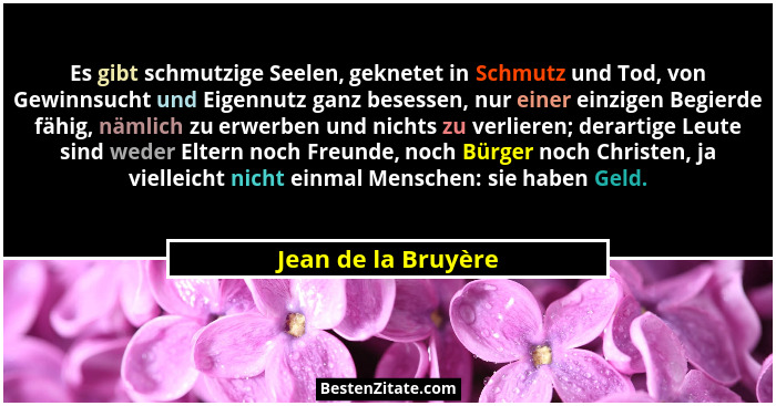 Es gibt schmutzige Seelen, geknetet in Schmutz und Tod, von Gewinnsucht und Eigennutz ganz besessen, nur einer einzigen Begierde... - Jean de la Bruyère